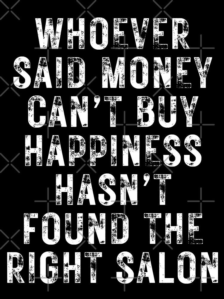 WHOEVER SAID MONEY CAN’T BUY HAPPINESS HASN’T FOUND THE RIGHT SALON- for hairstylists and others by DesignsByDaddy