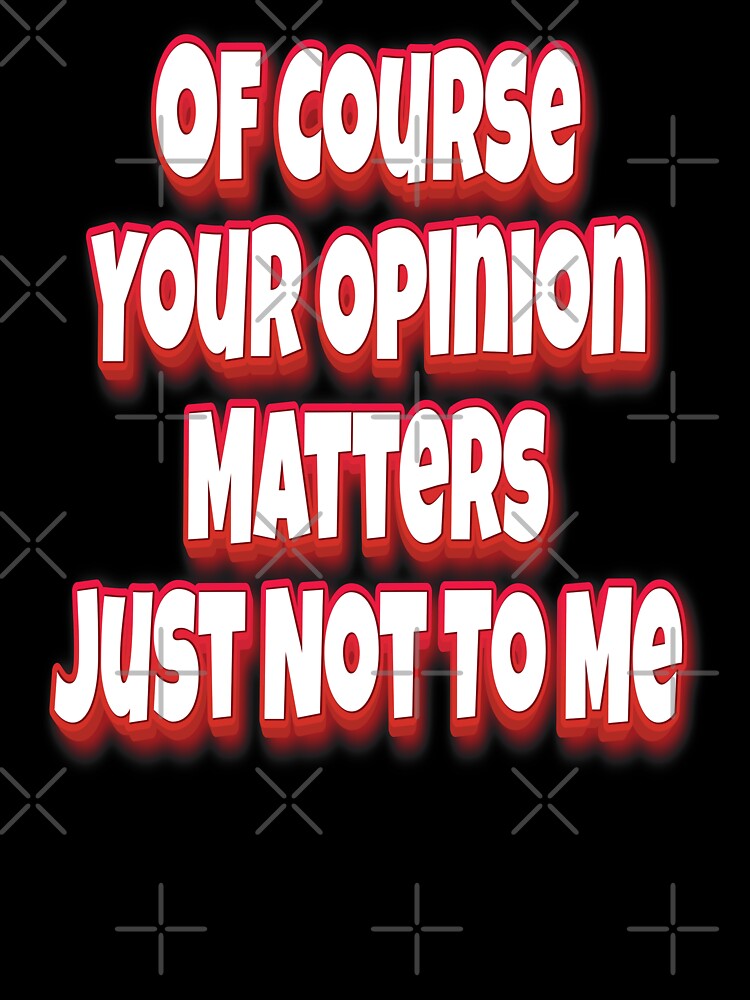 Of Course Your Opinion Matters Just Not To Me by GoodVibesWX9