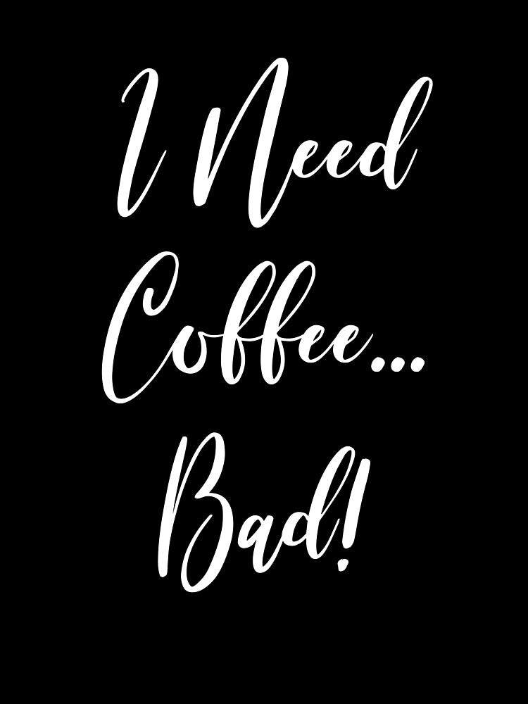 I Need Coffee Bad - Coffee - Caffeine Addict - Funny Coffee - Coffee Gifts - Coffee Addict - Coffee Drinker Gift by Rainwater Merch