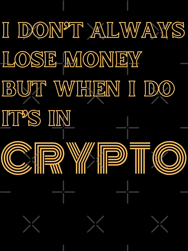 I DON’T ALWAYS LOSE MONEY BUT WHEN I DO IT’S IN CRYPTO by DeeATX
