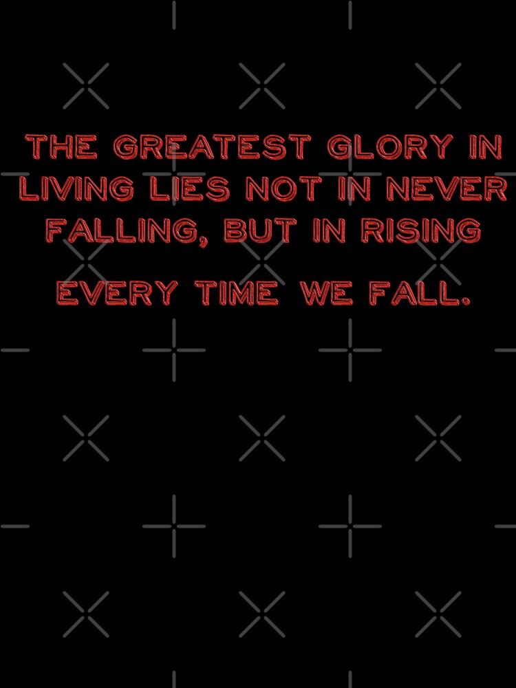 The greatest glory in living lies not in never falling, but in rising every time we fall. by TurboCrazy