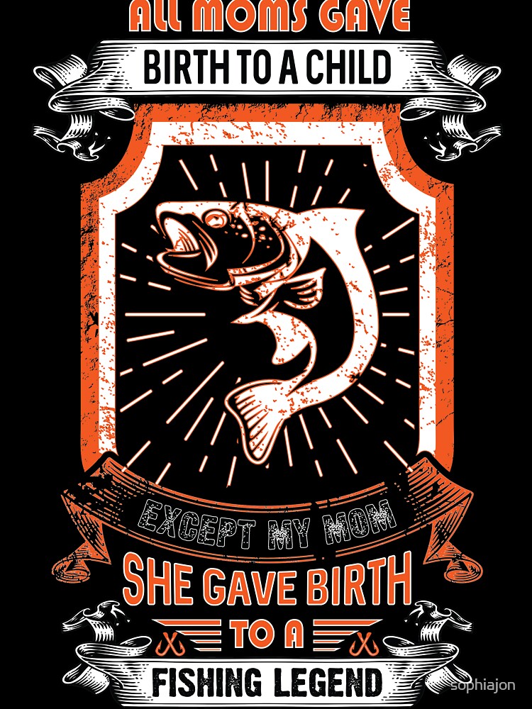 all moms gave birth to a child except my mom she gave birth to a fishing legend by sophiajon