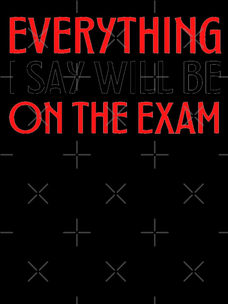 Copy of Everything I Say Will Be on the exam Funny Teacher Sayings by chetan786