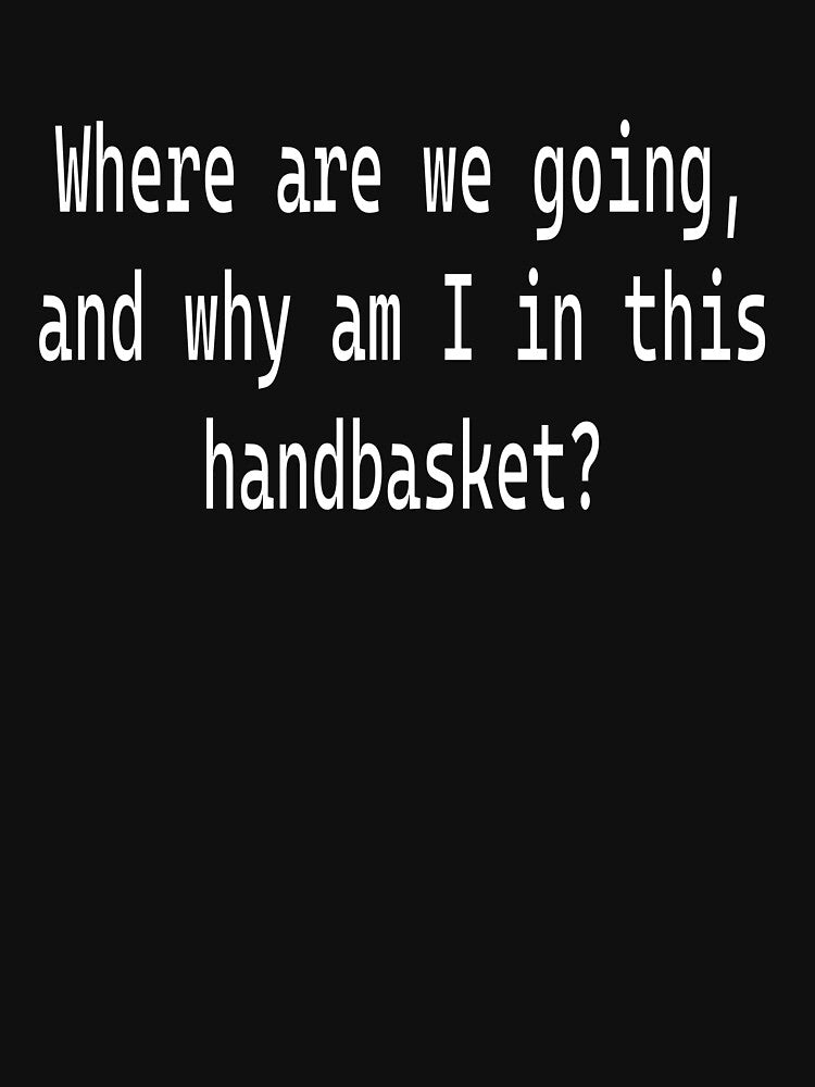 Where are we going, and why am I in this handbasket by Sigourneygal
