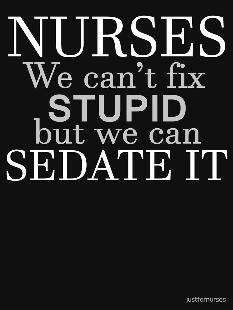 NURSES WE CAN'T FIX STUPID BUT WE CAN SEDATE IT by justfornurses