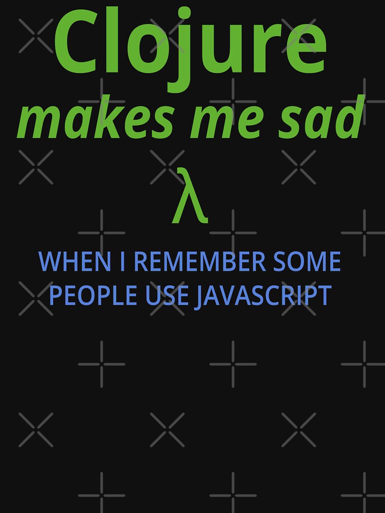 Clojure Makes Me Sad (when I remember some people use javascript) (color text) by Kendall Anderson