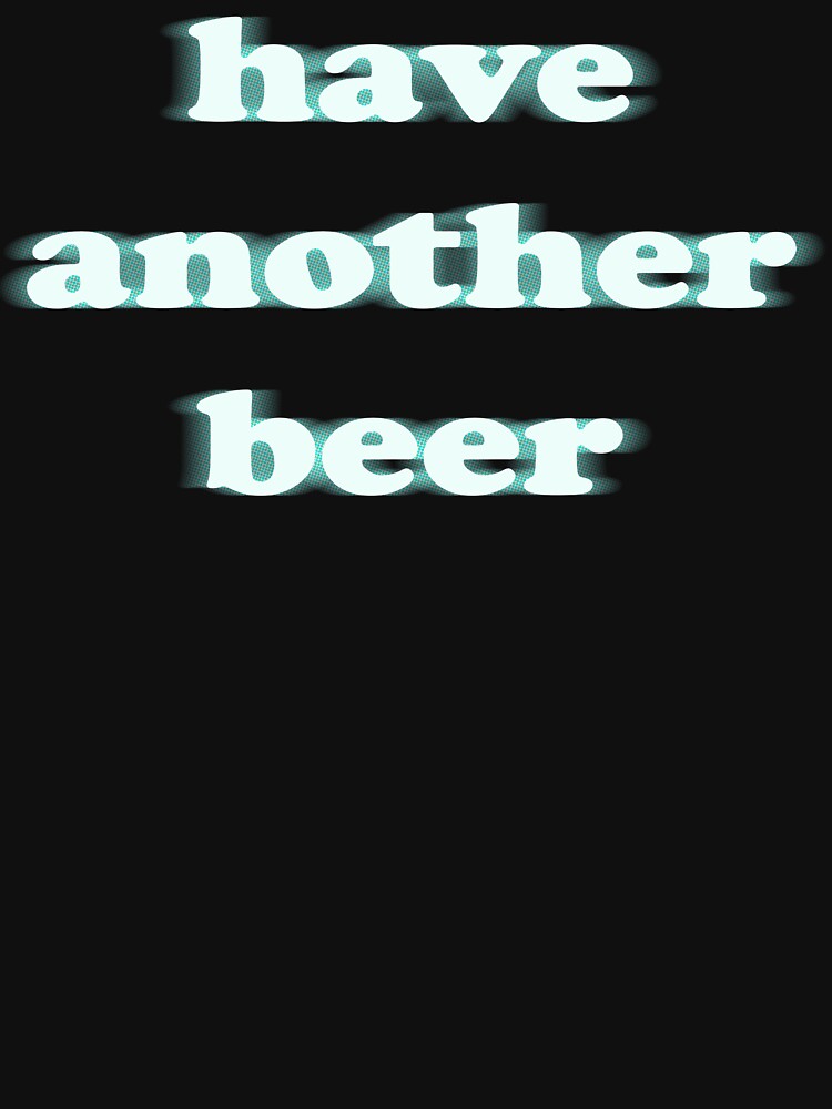 have another beer funny blurry shirt by sappy187