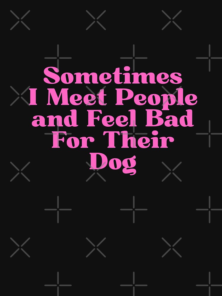 Sometimes I Meet People and Feel Bad For Their Dog by Dondonmart