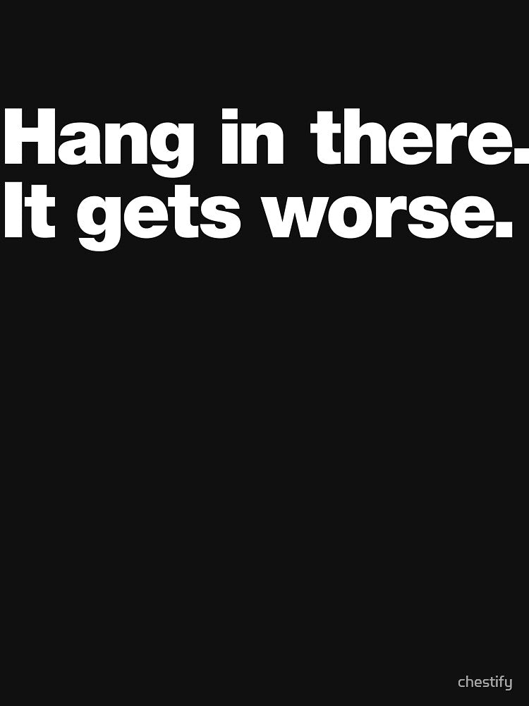 Hang in there. It gets worse. by chestify