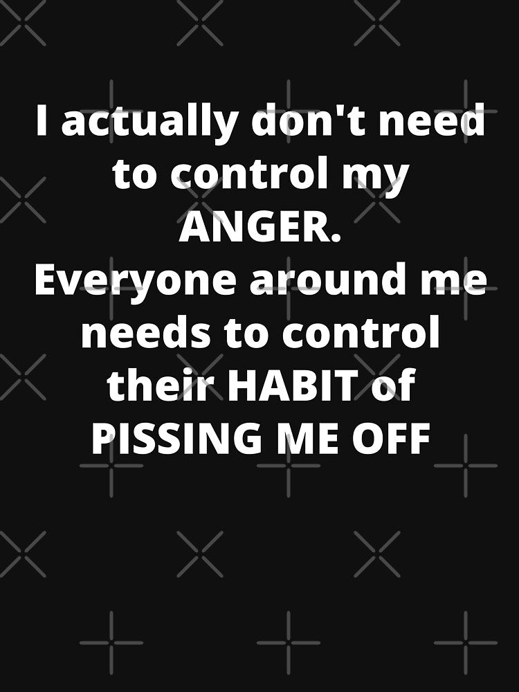 I actually don't need to control my ANGER. Everyone around me needs to control their HABIT of PISSING ME OFF by Anna  Huijgen