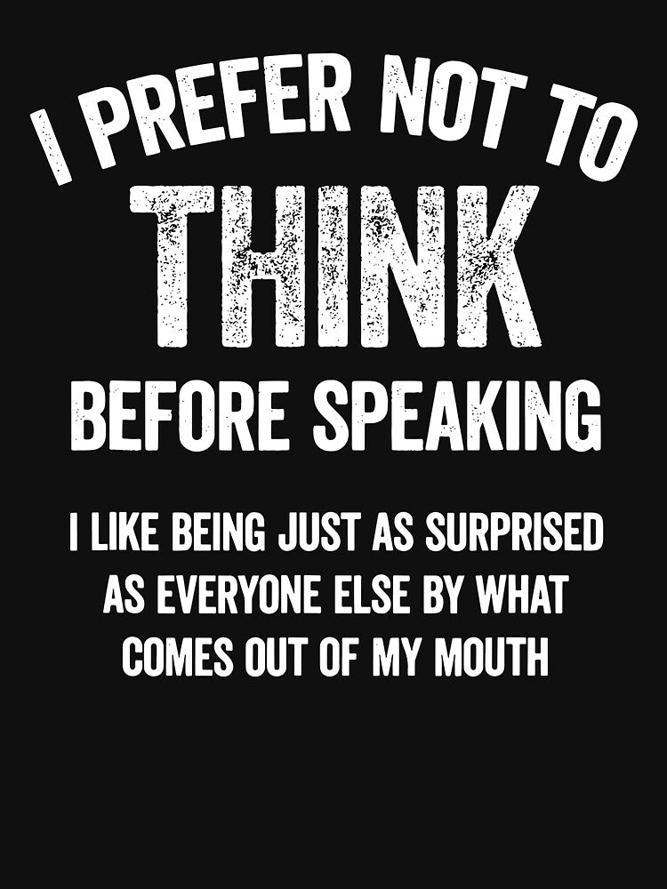 I Prefer Not To Think Before Speaking, I Like Being Just As Surprised As Everyone Else By What Comes Out Of My Mouth by Johnny-Store