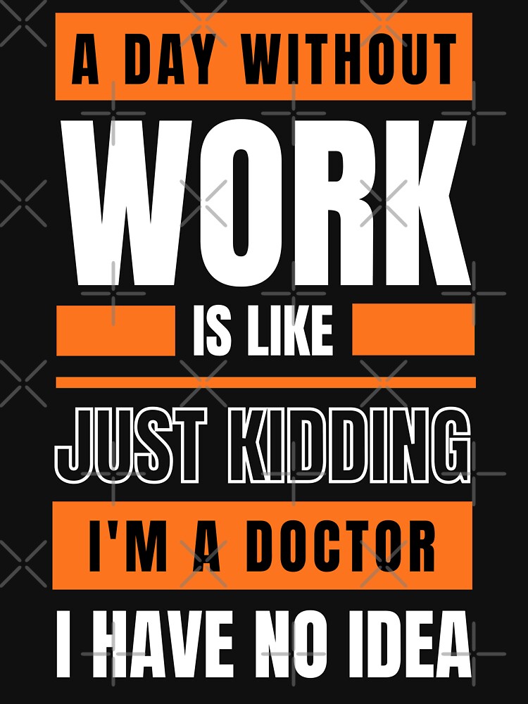 A Day Without Work is Like. Just Kidding, I'm a Doctor, I have No Idea. by trendingatees