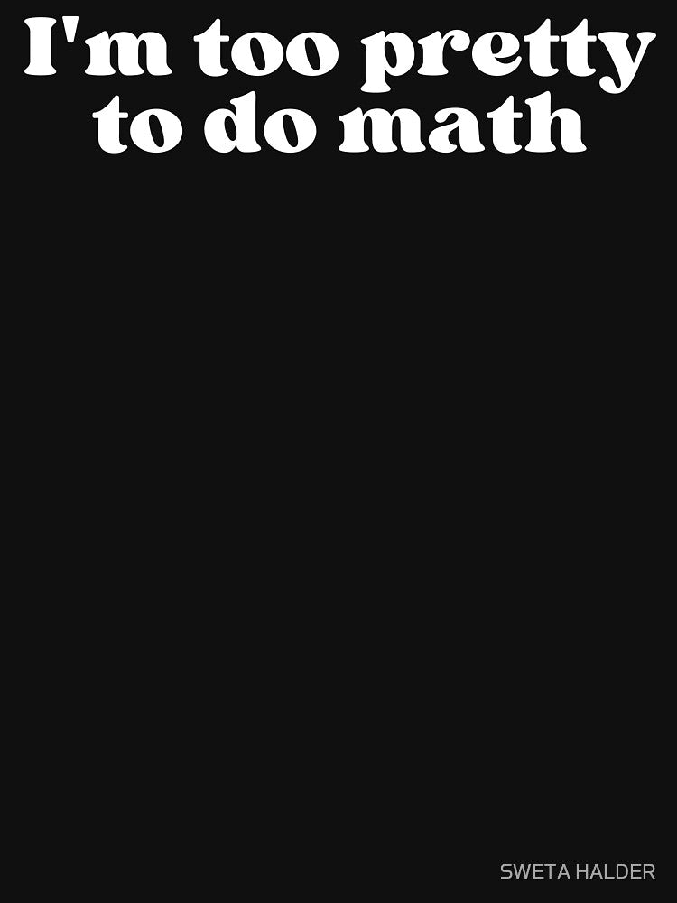I'm too pretty to do math by SWETA HALDER