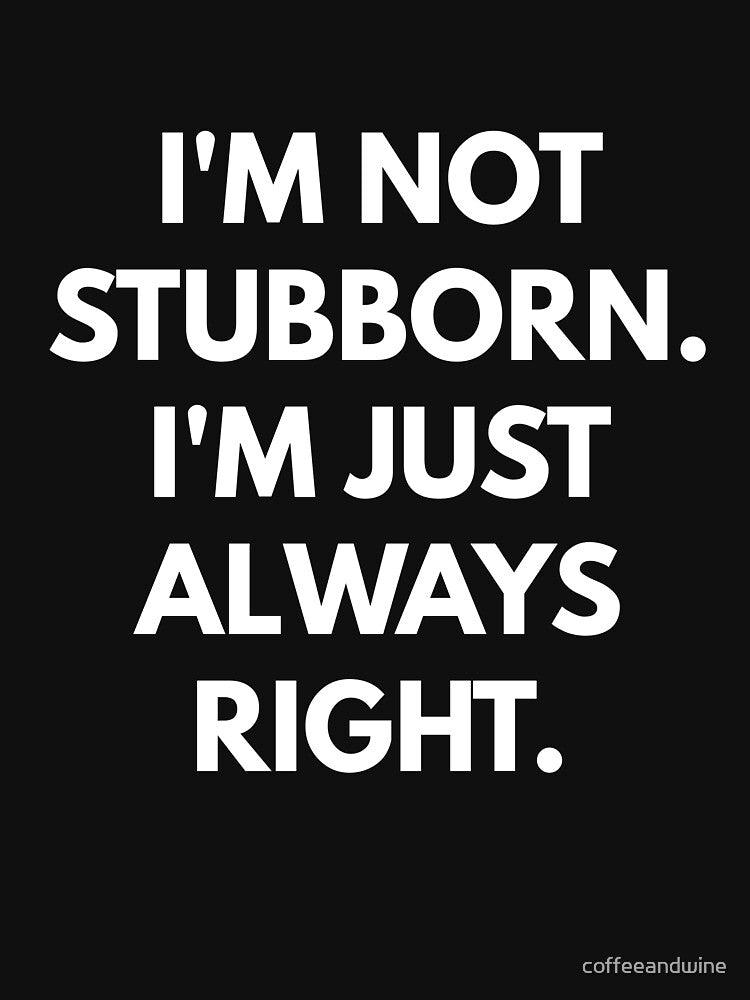 I'm Not Stubborn I'm Just Always Right t-shirt by coffeeandwine
