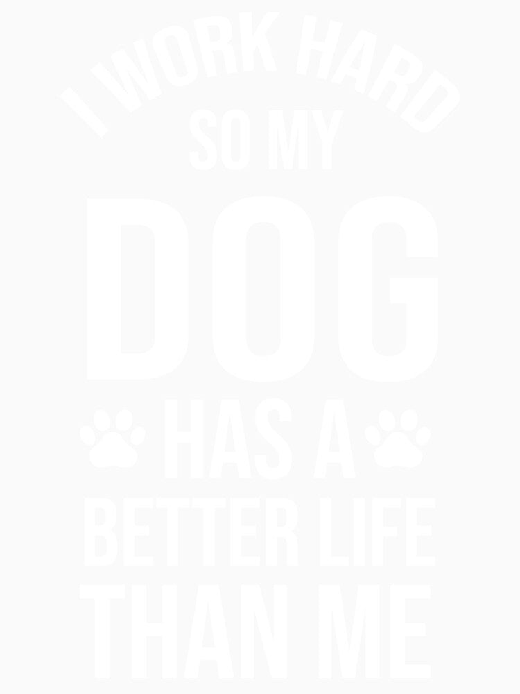 I Work Hard So My Dog Has a Better Life Than Me by chantastical