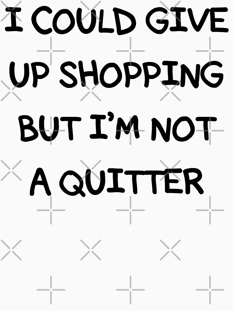 I COULD GIVE UP SHOPPING BUT I'M NOT A QUITTER by limitlezz