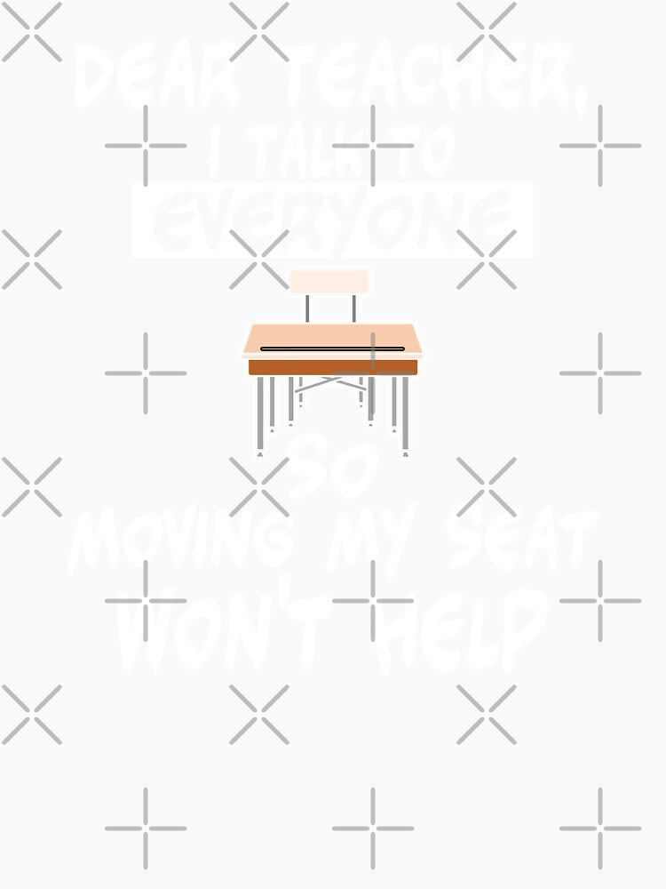 Dear Teacher I Talk To Everyone So Moving Wont Help, Funny Student Problem by Merchking1