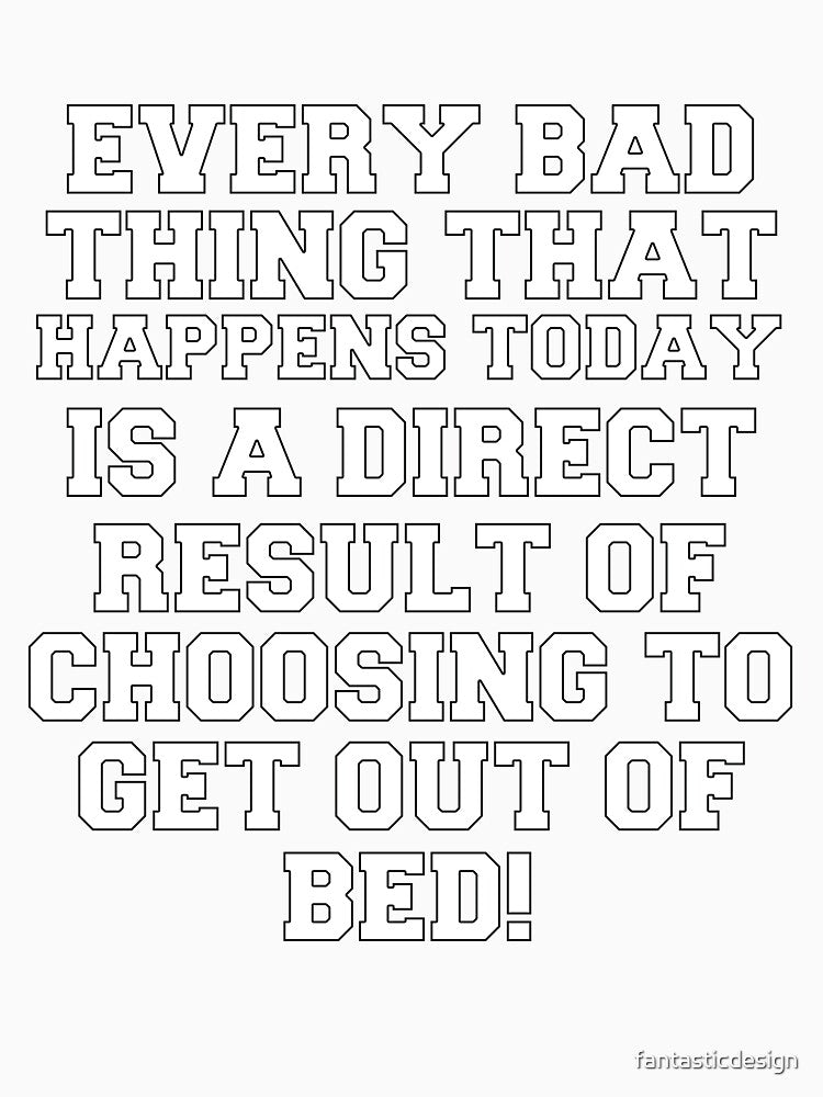 Funny Sarcastic Humor Every Bad Thing That Happens Today Is A Direct Result Of Choosing To Get Out Of Bed by fantasticdesign