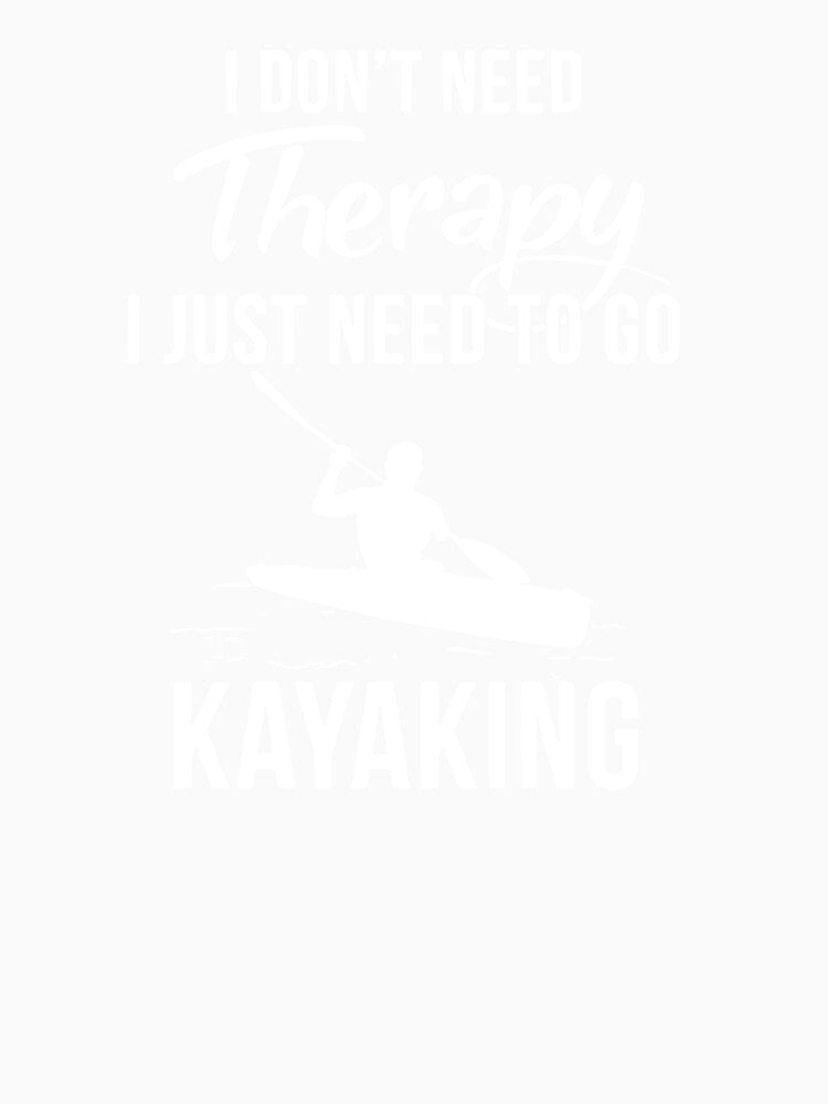I Don't Need Therapy I Just Need To Go Kayaking by clickmostro