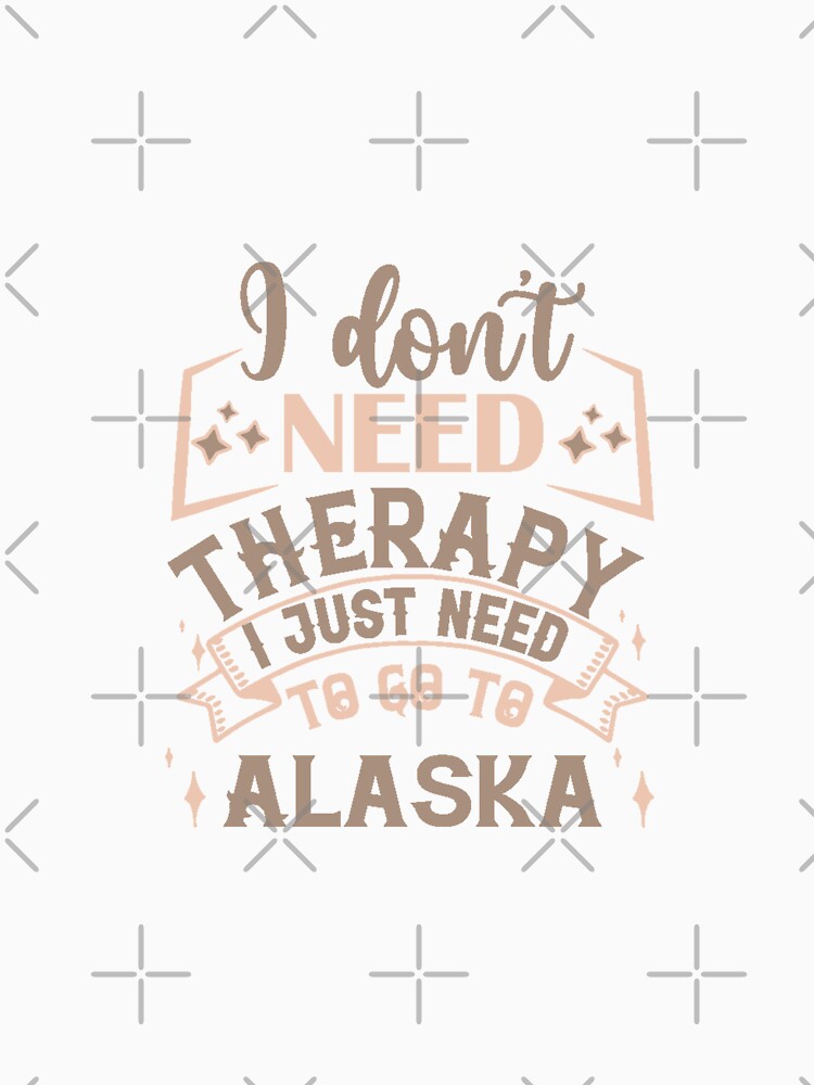 I Dont Need therapy I Just Need To Go To Alaska by IM Hunter