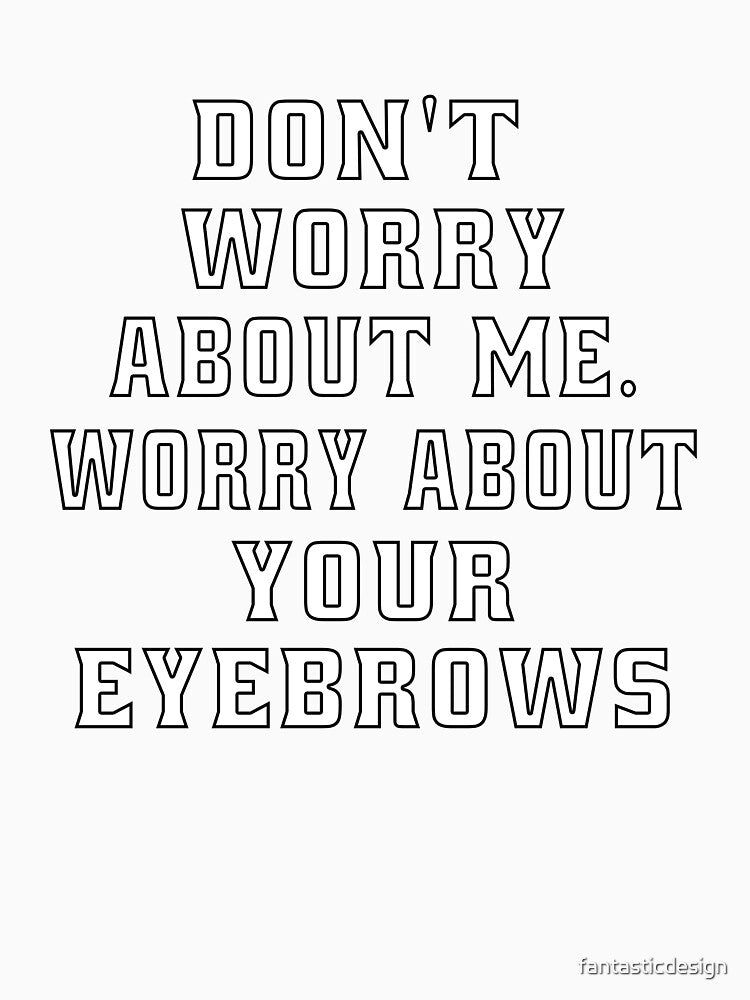 Funny Sarcastic Humor Don’t Worry About Me. Worry About Your Eyebrows by fantasticdesign