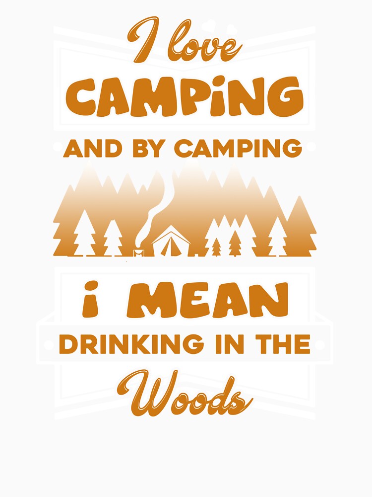 Camping - I Love Camping And By Camping I Mean Drinking In The Wood by UnknownArtistt