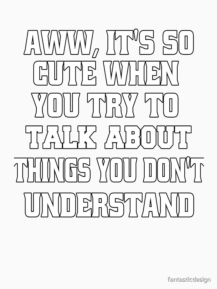 Funny Sarcastic Humor Aww, It's So Cute When You Try To Talk About Things by fantasticdesign