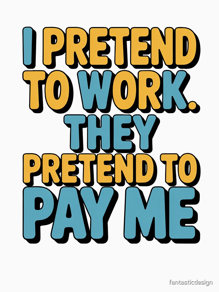 Sarcastic Funny Humor I Pretend To Work. They Pretend To Pay Me by fantasticdesign