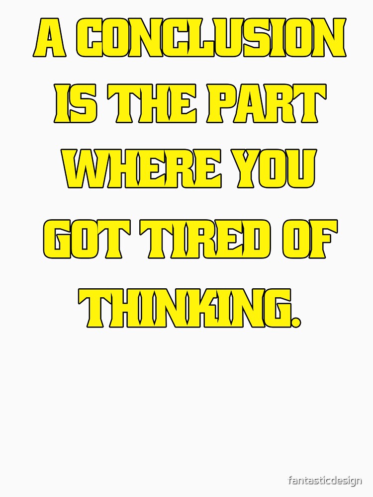 Funny Sarcastic Humor A Conclusion Is The Part Where You Got Tired Of Thinking by fantasticdesign