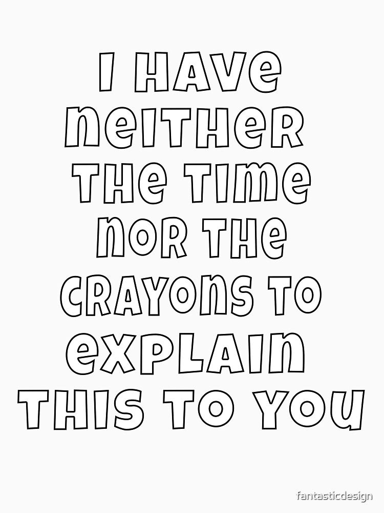 Funny Sarcastic Humor I Have Neither The Time Nor The Crayons To Explain This To You by fantasticdesign