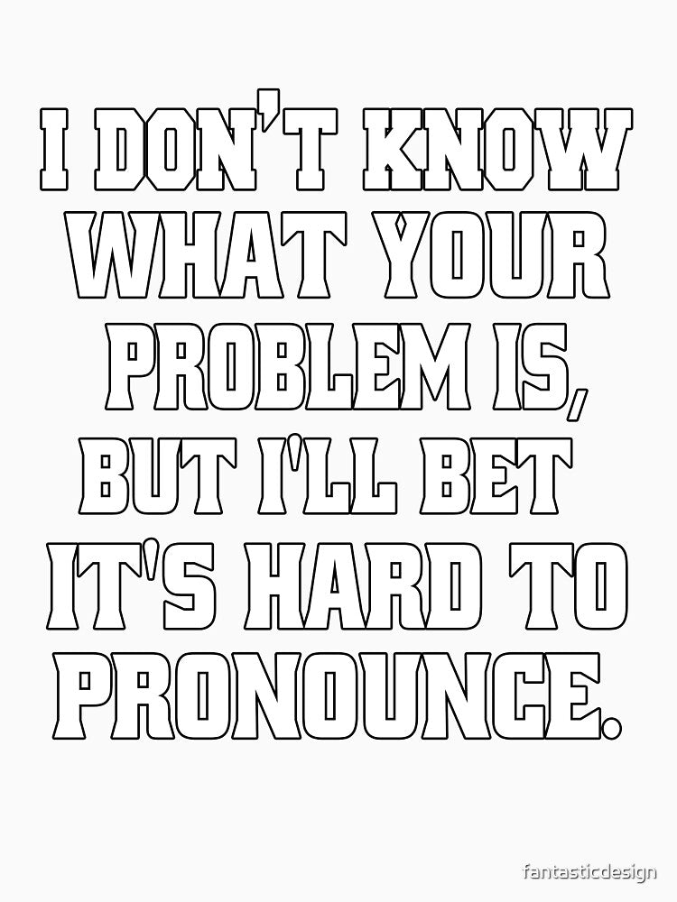 Funny Sarcastic Humor I Don't Know What Your Problem Is by fantasticdesign