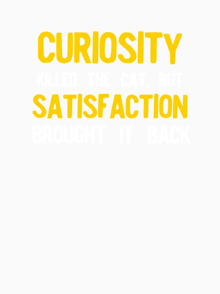 Curiosity Killed The Cat But Satisfaction Brought It Back by NoveltyMerch