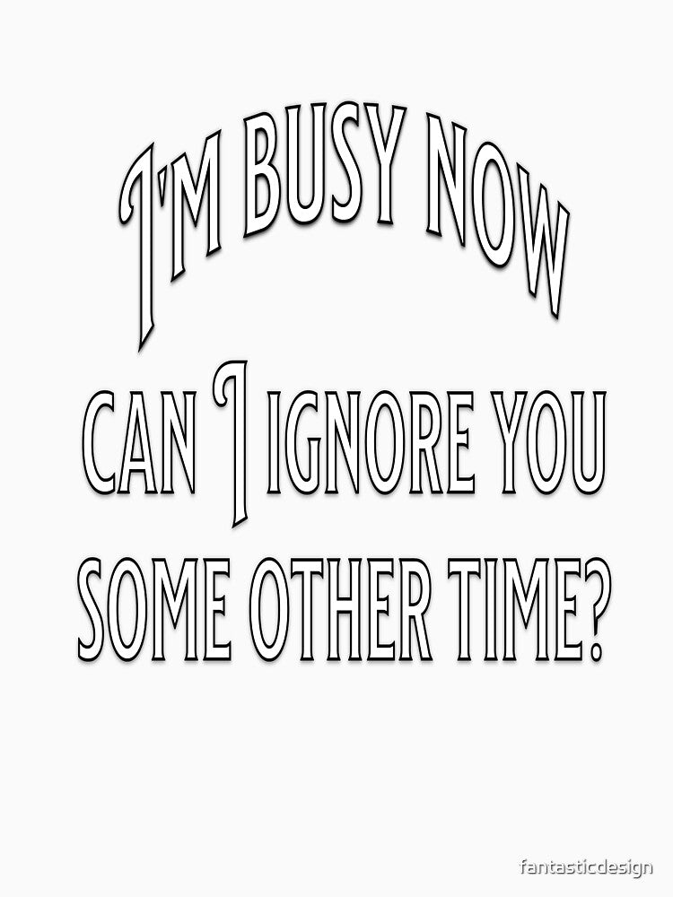 Funny Sarcastic Humor I’m Busy Now Can I Ignore You Some Other Time? by fantasticdesign