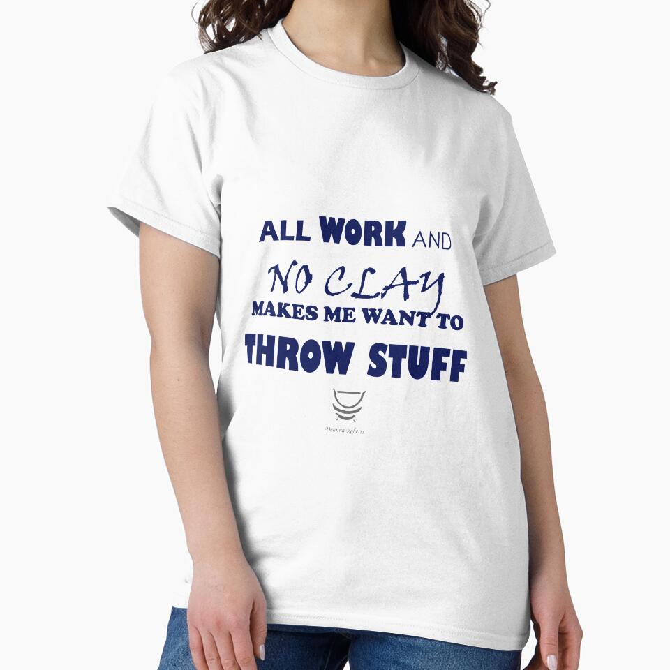 ALL WORK AND NO CLAY MAKES ME WANT TO THROW STUFF by Deanna Roberts Studio
